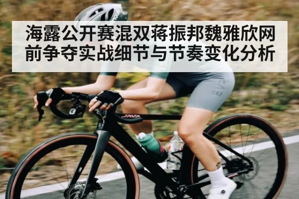 海露公开赛混双蒋振邦魏雅欣网前争夺实战细节与节奏变化分析