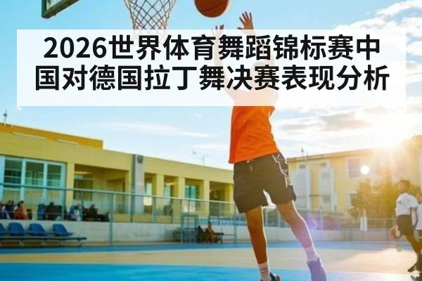 2026世界体育舞蹈锦标赛中国对德国拉丁舞决赛表现分析
