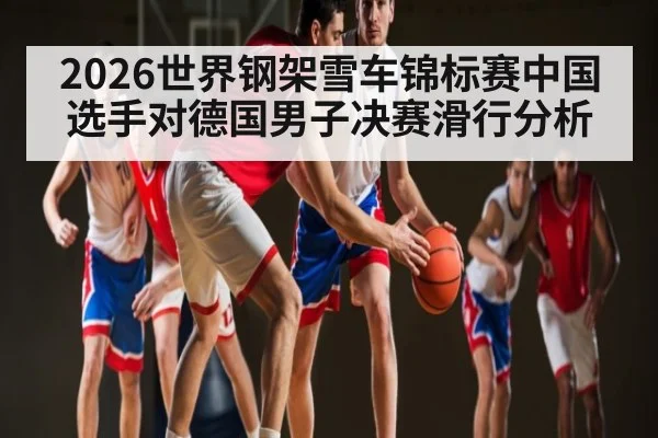 2026世界钢架雪车锦标赛中国选手对德国男子决赛滑行分析