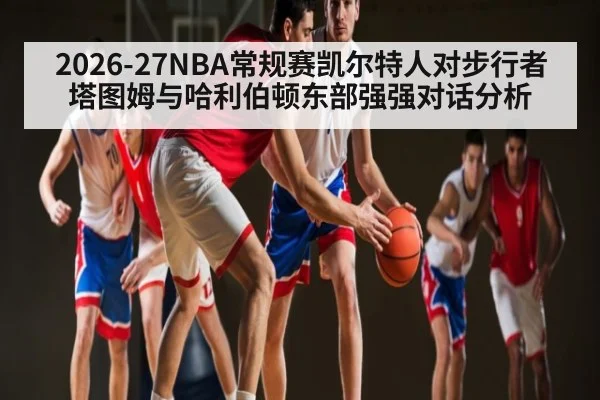 2026-27NBA常规赛凯尔特人对步行者塔图姆与哈利伯顿东部强强对话分析